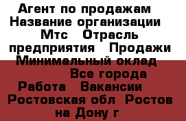 Агент по продажам › Название организации ­ Мтс › Отрасль предприятия ­ Продажи › Минимальный оклад ­ 18 000 - Все города Работа » Вакансии   . Ростовская обл.,Ростов-на-Дону г.